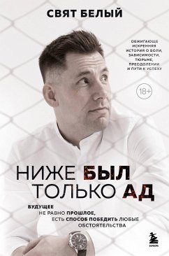 Ниже был только ад. Обжигающе-искренняя история о боли, зависимости, тюрьме, преодолении и пути к успеху (eBook, ePUB) - Белый, Свят