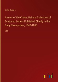 Arrows of the Chace: Being a Collection of Scattered Letters Published Chiefly in the Daily Newspapers, 1840-1880 - Ruskin, John