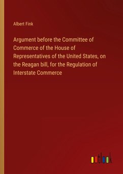 Argument before the Committee of Commerce of the House of Representatives of the United States, on the Reagan bill, for the Regulation of Interstate Commerce