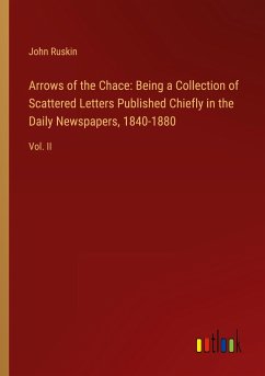 Arrows of the Chace: Being a Collection of Scattered Letters Published Chiefly in the Daily Newspapers, 1840-1880 - Ruskin, John