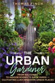 The Urban Gardener From Balconies to Indoor Rooms to Back Yards - Cultivating Lush Spaces in Urban Places