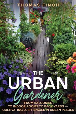 The Urban Gardener From Balconies to Indoor Rooms to Back Yards - Cultivating Lush Spaces in Urban Places - Finch, Thomas