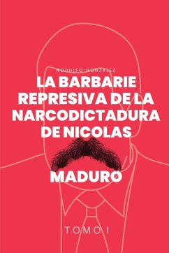 La Barbarie Represiva de la Narcodictadura de Nicolás Maduro - Gonzalez, Rodulfo