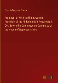 Argument of Mr. Franklin B. Gowen, President of the Philadelphia & Reading R.R. Co., Before the Committee on Commerce of the House of Representatives - Gowen, Franklin Benjamin