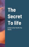 The Secret To life & How to live The life You Desire.
