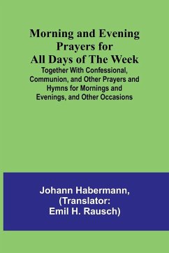 Morning and Evening Prayers for All Days of the Week; Together With Confessional, Communion, and Other Prayers and Hymns for Mornings and Evenings, and Other Occasions - Habermann, Johann