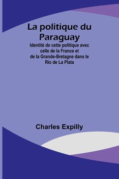 La politique du Paraguay; Identité de cette politique avec celle de la France et de la Grande-Bretagne dans le Rio de La Plata - Expilly, Charles