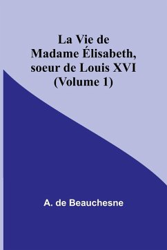 La Vie de Madame Élisabeth, soeur de Louis XVI (Volume 1) - Beauchesne, A. De