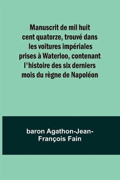 Manuscrit de mil huit cent quatorze, trouvé dans les voitures impériales prises à Waterloo, contenant l'histoire des six derniers mois du règne de Napoléon - Fain, Baron Agathon-Jean-François