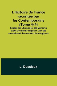 L'Histoire de France racontée par les Contemporains (Tome 4/4); Extraits des Chroniques, des Mémoires et des Documents originaux, avec des sommaires et des résumés chronologiques - Dussieux, L.