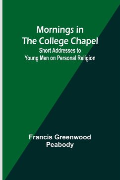 Mornings in the College Chapel; Short Addresses to Young Men on Personal Religion - Peabody, Francis Greenwood