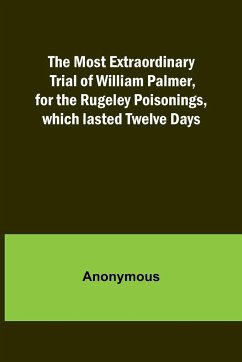 The Most Extraordinary Trial of William Palmer, for the Rugeley Poisonings, which lasted Twelve Days - Anonymous