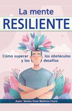 La mente resiliente. Cómo superar los obstáculos y los desafíos. - Chura, Santos Omar Medrano