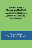 The Mosaic History of the Creation of the World; Illustrated by Discoveries and Experiments Derived from the Present Enlightened State of Science; With Reflections, Intended to Promote Vital and Practical Religion