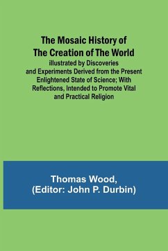 The Mosaic History of the Creation of the World; Illustrated by Discoveries and Experiments Derived from the Present Enlightened State of Science; With Reflections, Intended to Promote Vital and Practical Religion - Wood, Thomas