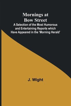 Mornings at Bow Street; A Selection of the Most Humorous and Entertaining Reports which Have Appeared in the 'Morning Herald' - Wight, J.