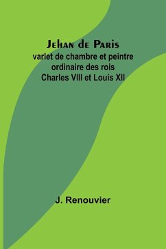 Jehan de Paris; varlet de chambre et peintre ordinaire des rois Charles VIII et Louis XII - Renouvier, J.