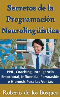 Secretos de la Programación Neurolingüística PNL, Coaching, Inteligencia Emocional, Influencia, Persuasión e Hipnosis Para las Ventas - Bosques, Roberto de los