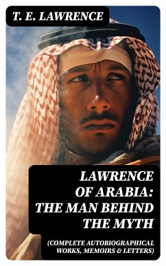 Lawrence of Arabia: The Man Behind the Myth (Complete Autobiographical Works, Memoirs & Letters) (eBook, ePUB) - Lawrence, T. E.