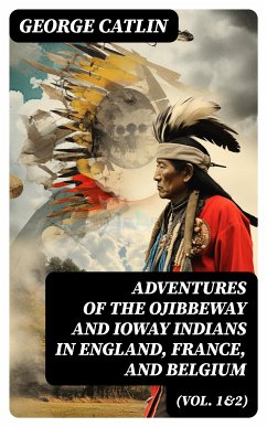 Adventures of the Ojibbeway and Ioway Indians in England, France, and Belgium (Vol. 1&2) (eBook, ePUB) - Catlin, George