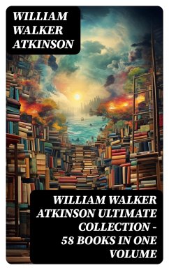 WILLIAM WALKER ATKINSON Ultimate Collection - 58 Books in One Volume (eBook, ePUB) - Atkinson, William Walker