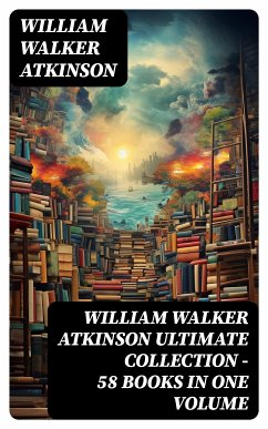 WILLIAM WALKER ATKINSON Ultimate Collection – 58 Books in One Volume (eBook, ePUB) - Atkinson, William Walker