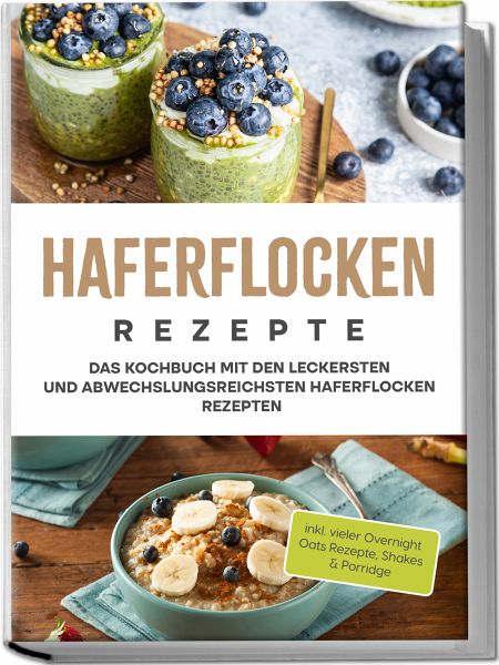 Haferflocken Rezepte: Das Kochbuch mit den leckersten und abwechslungsreichsten Haferflocken Rezepten - inkl. vieler Overnight Oats Rezepte, Shakes & Porridge