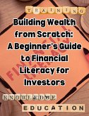 Building Wealth from Scratch: A Beginner's Guide to Financial Literacy for Investors (eBook, ePUB)