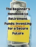 The Beginner's Handbook to Retirement Funds: Investing for a Secure Future (eBook, ePUB) The Beginner's Handbook to Retirement Funds: Investing for a Secure Future (eBook, ePUB)
