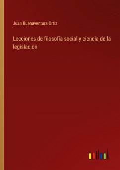 Lecciones de filosofía social y ciencia de la legislacion - Ortiz, Juan Buenaventura