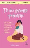 Ты все делаешь правильно. Как развить родительскую интуицию и научиться понимать своего ребенка (eBook, ePUB)