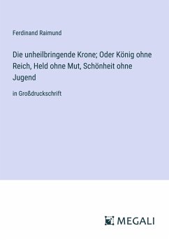 Die unheilbringende Krone; Oder König ohne Reich, Held ohne Mut, Schönheit ohne Jugend - Raimund, Ferdinand