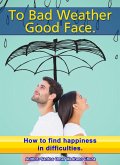 To Bad Weather, Good Face. How to Find Happiness in Difficulties. (eBook, ePUB)