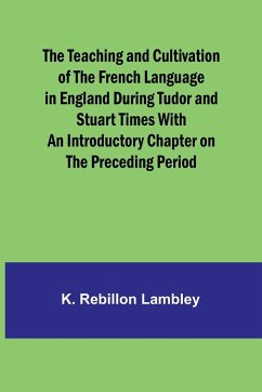 The Teaching and Cultivation of the French Language in England during Tudor and Stuart Times With an Introductory Chapter on the Preceding Period - Lambley, K. Rebillon