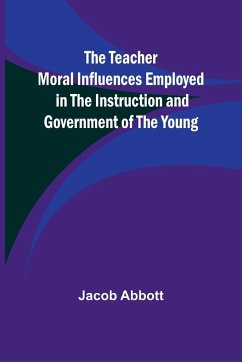 The Teacher Moral Influences Employed in the Instruction and Government of the Young - Abbott, Jacob