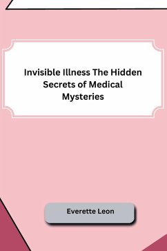 Invisible Illness The Hidden Secrets of Medical Mysteries - Everette Leon