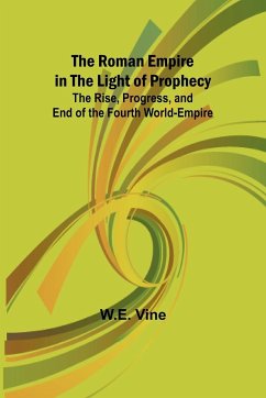 The Roman Empire in the Light of Prophecy; The Rise, Progress, and End of the Fourth World-empire - Vine, W. E.