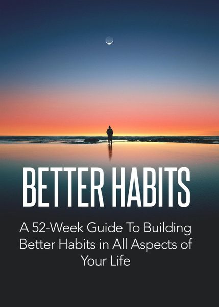 Better Habits: A 52-Week Guide To Building Better Habits In All Aspect of Your Life (eBook, ePUB) Better Habits: A 52-Week Guide To Building Better Habits In All Aspect of Your Life (eBook, ePUB)