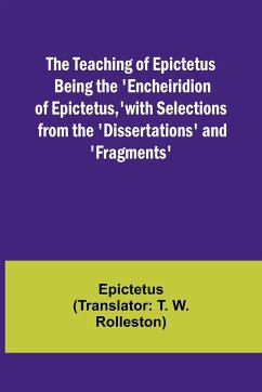 The Teaching of Epictetus Being the 'Encheiridion of Epictetus,' with Selections from the 'Dissertations' and 'Fragments' - Epictetus