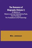 The Romance of Biography (Volume I); Or Memoirs of Women Loved and Celebrated by Poets, from the Days of the Troubadours to the Present Age.