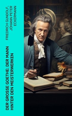 Der große Goethe: Der Mann hinter den Meisterwerken (eBook, ePUB) - Gundolf, Friedrich; Eckermann, Johann Peter; Goethe, Johann Wolfgang von
