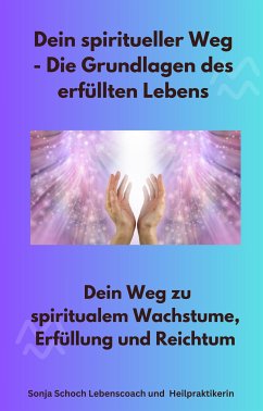 Dein spiritueller Weg - Die Grundlagen des erfüllten Lebens (eBook, ePUB) - Heilpraktikerin, Sonja Schoch Lebenscoach und; Heilpraktikerin, Sonja Schoch Lebenscoach und