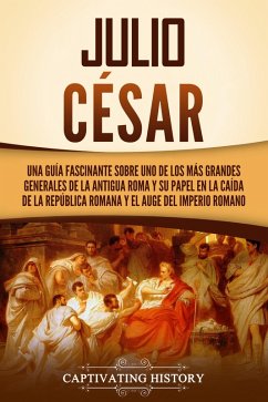 Julio César: Una guía fascinante sobre uno de los más grandes generales de la antigua Roma y su papel en la caída de la República romana y el auge del Imperio romano (eBook, ePUB) - History, Captivating