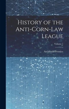 History of the Anti-Corn-Law League; Volume 1 - Prentice, Archibald