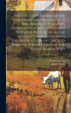 The Lost City! Drama of the Fire Fiend! or Chicago, as it was, and as it is! and its Glorious Future! a Vivid and Truthful Picture of all of Interest Connected With the Destruction of Chicago and the Terrible Fires of the Great North-west - Luzerne, Frank; Wells, John G