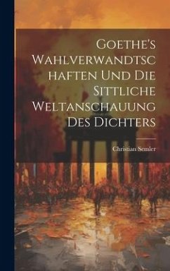 Goethe's Wahlverwandtschaften Und Die Sittliche Weltanschauung Des Dichters - Semler, Christian