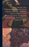 The Sexual Life, Embracing the Natural Sexual Impulse, Normal Sexual Habits and Propagation, Together With Sexual Physiology and Hygiene