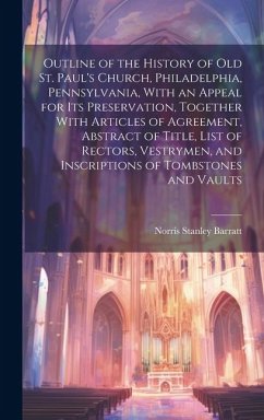 Outline of the History of old St. Paul's Church, Philadelphia, Pennsylvania, With an Appeal for its Preservation, Together With Articles of Agreement, Abstract of Title, List of Rectors, Vestrymen, and Inscriptions of Tombstones and Vaults - Barratt, Norris Stanley
