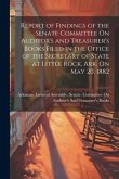 Report of Findings of the Senate Committee On Auditor's and Treasurer's Books Filed in the Office of the Secretary of State at Little Rock, Ark. On May 20, 1882