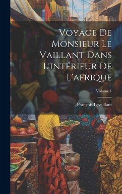 Voyage De Monsieur Le Vaillant Dans L'intérieur De L'afrique; Volume 1 - Levaillant, François